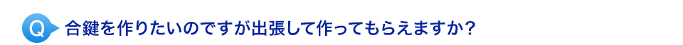 合鍵を作りたいのですが出張して作ってもらえますか？